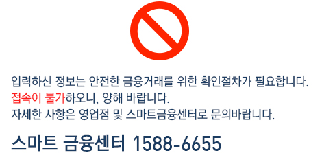 입력하신 정보는 안전한 금융거래를 위한 확인절차가 필요합니다. 접속이 불가하오니, 양해 바랍니다. 자세한 사항은 영업점 및 스마트금융센터로 문의바랍니다. 스마트 금융센터 1588-6655